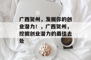 广西贺州,发掘你的创业潜力!,广西贺州,挖掘创业潜力的最佳去处 广西贺州,发掘你的创业潜力!,广西贺州,挖掘创业潜力的最佳去处