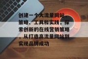 创建一个大流量网站,策略、工具和实践,探索创新的在线营销策略,从打造高流量网站到实现品牌成功 创建一个大流量网站,策略、工具和实践,探索创新的在线营销策略,从打造高流量网站到实现品牌成功