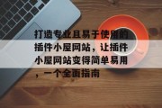 打造专业且易于使用的插件小屋网站,让插件小屋网站变得简单易用,一个全面指南 打造专业且易于使用的插件小屋网站,让插件小屋网站变得简单易用,一个全面指南