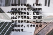 深圳学习网站，打造终身学习新阵地，深圳终身学习新平台，打造一站式学习网站，深圳终身学习新平台，一站式学习网站，打造终身学习新阵地