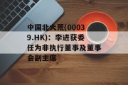 中国北大荒(00039.HK):李进获委任为非执行董事及董事会副主席 中国北大荒(00039.HK):李进获委任为非执行董事及董事会副主席