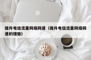 提升电信流量网络网速（提升电信流量网络网速的措施）