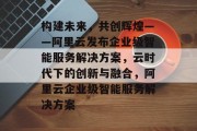 构建未来，共创辉煌——阿里云发布企业级智能服务解决方案，云时代下的创新与融合，阿里云企业级智能服务解决方案