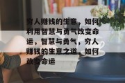 穷人赚钱的生意,如何利用智慧与勇气改变命运,智慧与勇气,穷人赚钱的生意之道,如何改变命运 穷人赚钱的生意,如何利用智慧与勇气改变命运,智慧与勇气,穷人赚钱的生意之道,如何改变命运