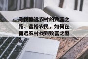寻找偏远农村的致富之路,富裕农民,如何在偏远农村找到致富之道? 寻找偏远农村的致富之路,富裕农民,如何在偏远农村找到致富之道?