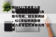 揭秘421页明星八卦贴吧，娱乐圈背后的真相与传闻，娱乐圈揭秘，421页贴吧揭露明星八卦背后的真相与传闻