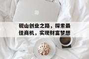 砚山创业之路,探索最佳商机,实现财富梦想 砚山创业之路,探索最佳商机,实现财富梦想