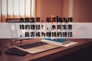 木炭生意,能否成为赚钱的捷径?,木炭生意,能否成为赚钱的捷径? 木炭生意,能否成为赚钱的捷径?,木炭生意,能否成为赚钱的捷径?