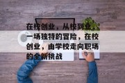 在校创业,从校到业,一场独特的冒险,在校创业,由学校走向职场的全新挑战 在校创业,从校到业,一场独特的冒险,在校创业,由学校走向职场的全新挑战