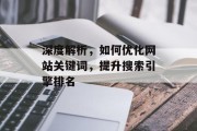 深度解析,如何优化网站关键词,提升搜索引擎排名 深度解析,如何优化网站关键词,提升搜索引擎排名