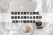 旅游景点做什么赚钱_旅游景点做什么生意好 热荐5个赚钱项目