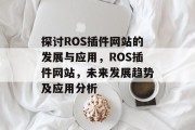 探讨ROS插件网站的发展与应用,ROS插件网站,未来发展趋势及应用分析 探讨ROS插件网站的发展与应用,ROS插件网站,未来发展趋势及应用分析