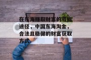 在东海赚取财富的可能途径,中国东海淘金,合法且稳健的财富获取方式 在东海赚取财富的可能途径,中国东海淘金,合法且稳健的财富获取方式