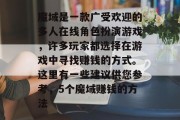 魔域是一款广受欢迎的多人在线角色扮演游戏,许多玩家都选择在游戏中寻找赚钱的方式。这里有一些建议供您参考,5个魔域赚钱的方法 魔域是一款广受欢迎的多人在线角色扮演游戏,许多玩家都选择在游戏中寻找赚钱的方式。这里有一些建议供您参考,5个魔域赚钱的方法
