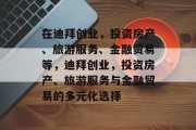 在迪拜创业,投资房产、旅游服务、金融贸易等,迪拜创业,投资房产、旅游服务与金融贸易的多元化选择 在迪拜创业,投资房产、旅游服务、金融贸易等,迪拜创业,投资房产、旅游服务与金融贸易的多元化选择