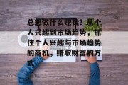 总想做什么赚钱?从个人兴趣到市场趋势,抓住个人兴趣与市场趋势的商机,赚取财富的方式 总想做什么赚钱?从个人兴趣到市场趋势,抓住个人兴趣与市场趋势的商机,赚取财富的方式