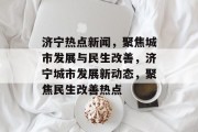 济宁热点新闻，聚焦城市发展与民生改善，济宁城市发展新动态，聚焦民生改善热点