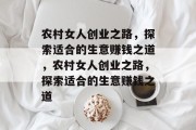 农村女人创业之路,探索适合的生意赚钱之道,农村女人创业之路,探索适合的生意赚钱之道 农村女人创业之路,探索适合的生意赚钱之道,农村女人创业之路,探索适合的生意赚钱之道