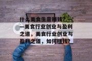 什么美食生意赚钱？——美食行业创业与盈利之道，美食行业创业与盈利之道，如何赚钱？