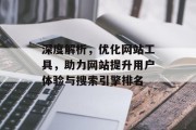 深度解析,优化网站工具,助力网站提升用户体验与搜索引擎排名 深度解析,优化网站工具,助力网站提升用户体验与搜索引擎排名