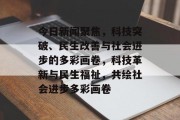 今日新闻聚焦，科技突破、民生改善与社会进步的多彩画卷，科技革新与民生福祉，共绘社会进步多彩画卷