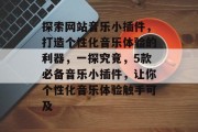 探索网站音乐小插件,打造个性化音乐体验的利器,一探究竟,5款必备音乐小插件,让你个性化音乐体验触手可及 探索网站音乐小插件,打造个性化音乐体验的利器,一探究竟,5款必备音乐小插件,让你个性化音乐体验触手可及