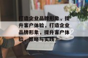 打造企业品牌形象，提升客户体验，打造企业品牌形象，提升客户体验，策略与实践