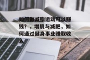 如何做减脂运动可以赚钱?,增肌与减肥,如何通过健身事业赚取收入 如何做减脂运动可以赚钱?,增肌与减肥,如何通过健身事业赚取收入
