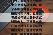 在当今这个竞争激烈的时代,要想在这个世界中立足并取得成功,除了不断提升自己的专业技能和知识外,也需要考虑如何通过各种方式赚取收入。下面是一些在这个时代可以尝试的赚钱方式,抓住时代的机遇,探索多种赚钱途径 在当今这个竞争激烈的时代,要想在这个世界中立足并取得成功,除了不断提升自己的专业技能和知识外,也需要考虑如何通过各种方式赚取收入。下面是一些在这个时代可以尝试的赚钱方式,抓住时代的机遇,探索多种赚钱途径