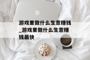 游戏里做什么生意赚钱_游戏里做什么生意赚钱最快 游戏里做什么生意赚钱_游戏里做什么生意赚钱最快