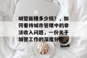 城管能赚多少钱?,如何看待城市管理中的非法收入问题,一份关于城管工作的深度分析 城管能赚多少钱?,如何看待城市管理中的非法收入问题,一份关于城管工作的深度分析