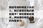 揭秘专爆料明星八卦的人，他们是娱乐圈的幕后推手？娱乐圈幕后推手，揭秘爆料明星八卦的内幕势力