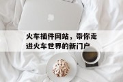 火车插件网站,带你走进火车世界的新门户 火车插件网站,带你走进火车世界的新门户