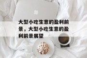 大型小吃生意的盈利前景,大型小吃生意的盈利前景展望 大型小吃生意的盈利前景,大型小吃生意的盈利前景展望