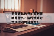 期货螺纹热卷的套利策略是什么?这种策略对市场波动有何应对? 期货螺纹热卷的套利策略是什么?这种策略对市场波动有何应对?