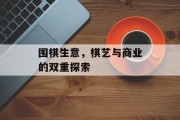 围棋生意,棋艺与商业的双重探索 围棋生意,棋艺与商业的双重探索
