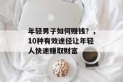 年轻男子如何赚钱?,10种有效途径让年轻人快速赚取财富 年轻男子如何赚钱?,10种有效途径让年轻人快速赚取财富