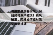 流量浪潮席卷而来，网站如何乘风破浪？乘风破浪，网站如何应对流量浪潮挑战