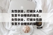 女性创业,打破女人做生意不会赚钱的偏见,女性创业,打破女性做生意不会赚钱的偏见 女性创业,打破女人做生意不会赚钱的偏见,女性创业,打破女性做生意不会赚钱的偏见