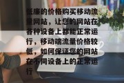 低廉的价格购买移动流量网站,让您的网站在各种设备上都能正常运行,移动端流量价格较低,如何保证您的网站在不同设备上的正常运行 低廉的价格购买移动流量网站,让您的网站在各种设备上都能正常运行,移动端流量价格较低,如何保证您的网站在不同设备上的正常运行
