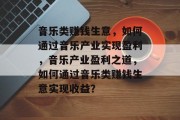 音乐类赚钱生意,如何通过音乐产业实现盈利,音乐产业盈利之道,如何通过音乐类赚钱生意实现收益? 音乐类赚钱生意,如何通过音乐产业实现盈利,音乐产业盈利之道,如何通过音乐类赚钱生意实现收益?