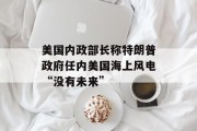 美国内政部长称特朗普政府任内美国海上风电“没有未来”