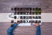 从修高速公路到自驾游,这些赚钱之道都值得一看,高速公路与自驾游,创造收入的致富道路 从修高速公路到自驾游,这些赚钱之道都值得一看,高速公路与自驾游,创造收入的致富道路