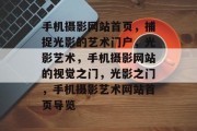 手机摄影网站首页，捕捉光影的艺术门户，光影艺术，手机摄影网站的视觉之门，光影之门，手机摄影艺术网站首页导览
