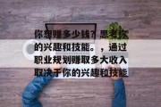 你想赚多少钱?思考你的兴趣和技能。,通过职业规划赚取多大收入取决于你的兴趣和技能 你想赚多少钱?思考你的兴趣和技能。,通过职业规划赚取多大收入取决于你的兴趣和技能