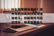 什么销售赚钱最新?提升你的技能和经验以增加收入,技能提升与经验增长,提高销售收入的策略 什么销售赚钱最新?提升你的技能和经验以增加收入,技能提升与经验增长,提高销售收入的策略