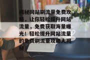 揭秘网站刷流量免费攻略，让你轻松提升网站流量，免费获取海量曝光！轻松提升网站流量的免费刷流量攻略大揭秘