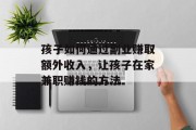 孩子如何通过副业赚取额外收入,让孩子在家兼职赚钱的方法 孩子如何通过副业赚取额外收入,让孩子在家兼职赚钱的方法