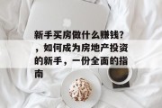 新手买房做什么赚钱?,如何成为房地产投资的新手,一份全面的指南 新手买房做什么赚钱?,如何成为房地产投资的新手,一份全面的指南