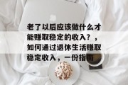 老了以后应该做什么才能赚取稳定的收入?,如何通过退休生活赚取稳定收入,一份指南 老了以后应该做什么才能赚取稳定的收入?,如何通过退休生活赚取稳定收入,一份指南